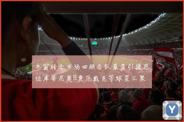 冬窗转会市场回顾各队最贵引援恩佐库蒂尼奥B费范戴克等球星汇聚