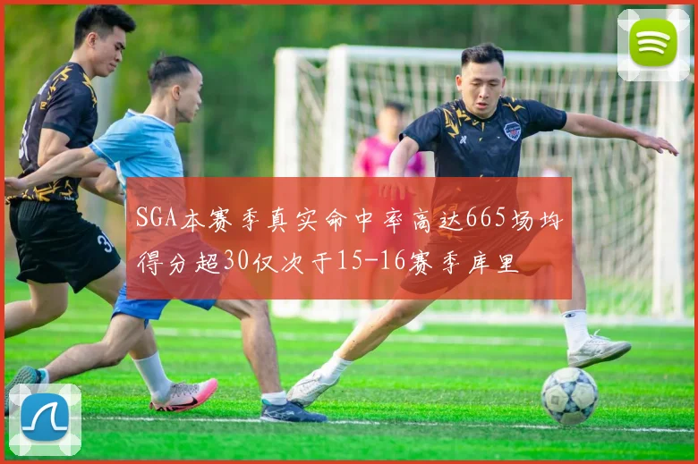 SGA本赛季真实命中率高达665场均得分超30仅次于15-16赛季库里