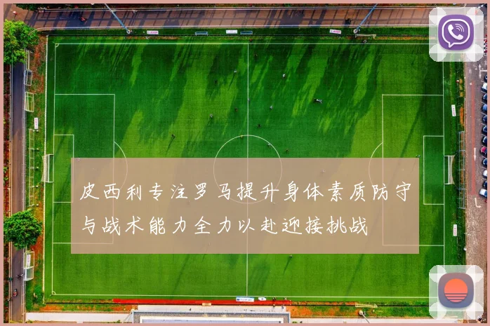 皮西利专注罗马提升身体素质防守与战术能力全力以赴迎接挑战