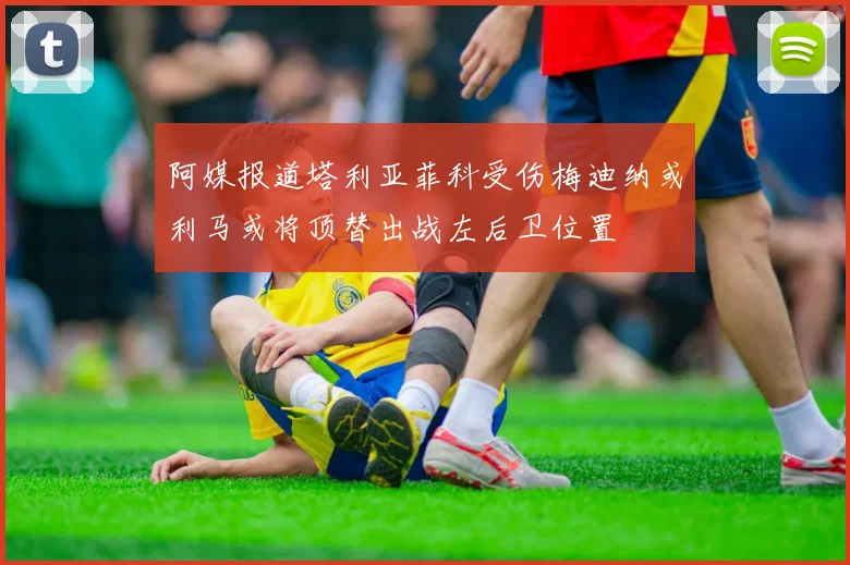 阿媒报道塔利亚菲科受伤梅迪纳或利马或将顶替出战左后卫位置
