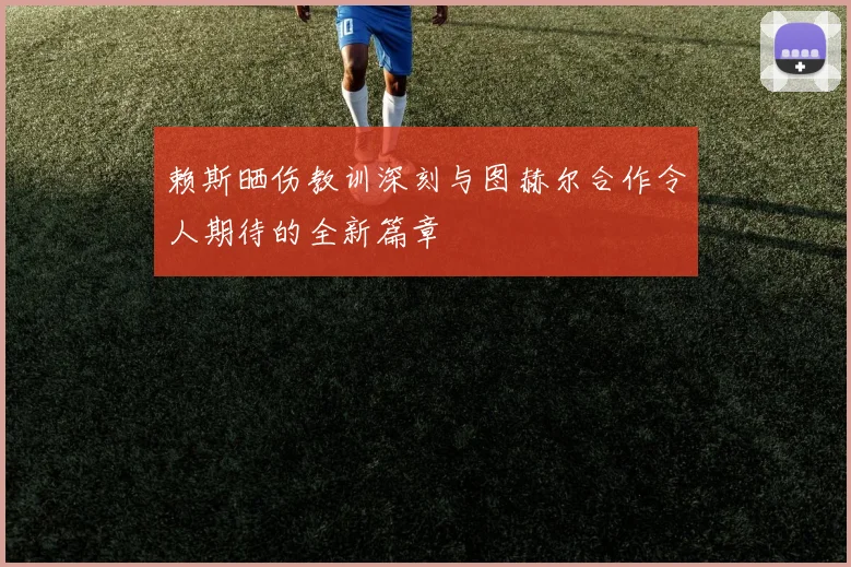 赖斯晒伤教训深刻与图赫尔合作令人期待的全新篇章