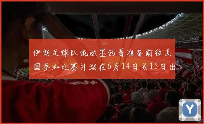 伊朗足球队抵达墨西哥准备前往美国参加比赛计划在6月14日或15日出发