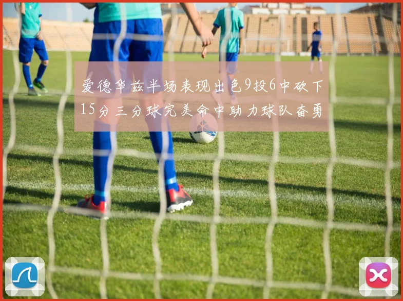 爱德华兹半场表现出色9投6中砍下15分三分球完美命中助力球队奋勇争先