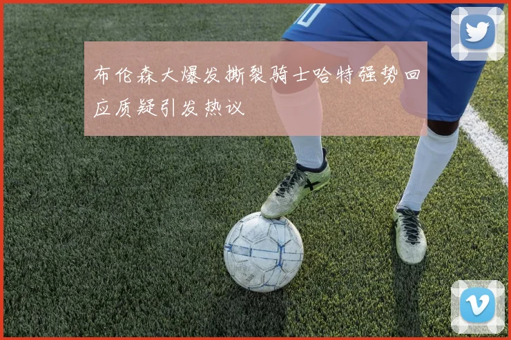 布伦森大爆发撕裂骑士哈特强势回应质疑引发热议