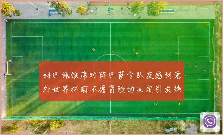 姆巴佩缺席对阵巴萨令队友感到意外世界杯前不愿冒险的决定引发热议