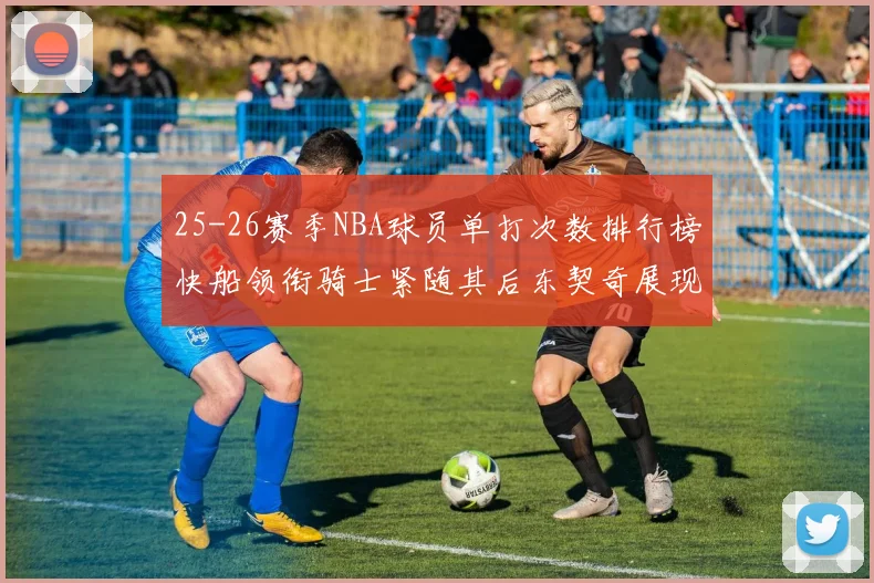 25-26赛季NBA球员单打次数排行榜快船领衔骑士紧随其后东契奇展现最高效率
