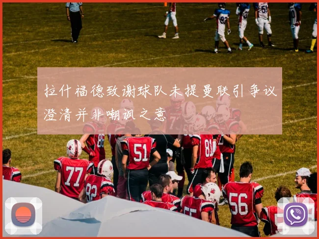 拉什福德致谢球队未提曼联引争议澄清并非嘲讽之意