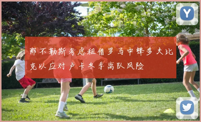 那不勒斯考虑租借罗马中锋多夫比克以应对卢卡冬季离队风险
