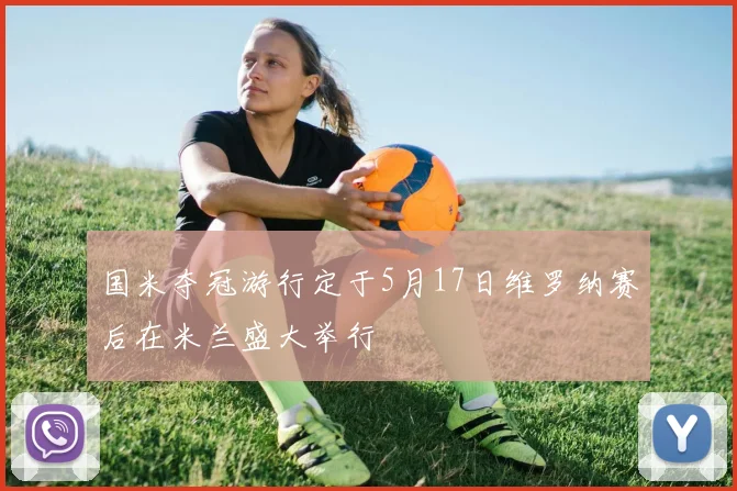 国米夺冠游行定于5月17日维罗纳赛后在米兰盛大举行