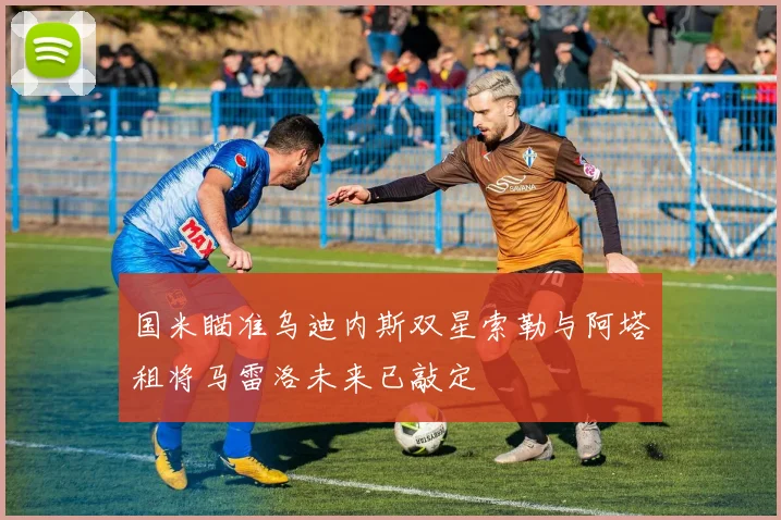 国米瞄准乌迪内斯双星索勒与阿塔租将马雷洛未来已敲定