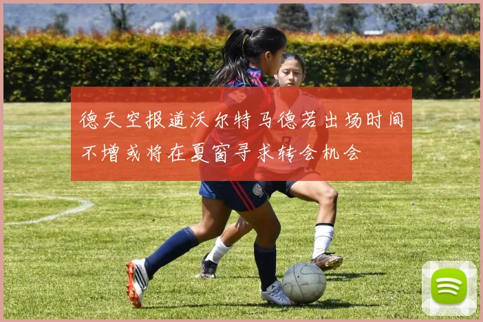 德天空报道沃尔特马德若出场时间不增或将在夏窗寻求转会机会