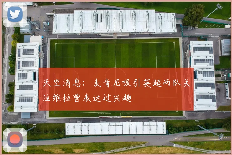 天空消息：麦肯尼吸引英超两队关注维拉曾表达过兴趣