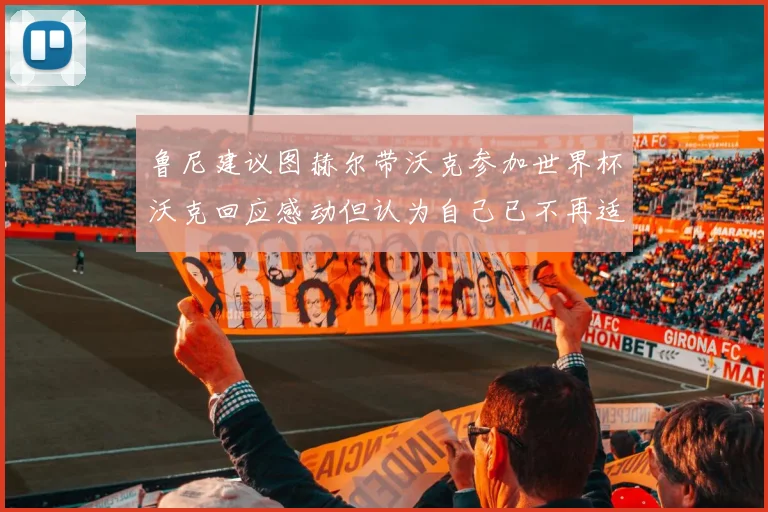 鲁尼建议图赫尔带沃克参加世界杯沃克回应感动但认为自己已不再适合