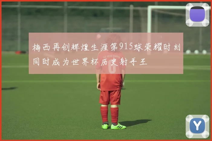梅西再创辉煌生涯第915球荣耀时刻同时成为世界杯历史射手王