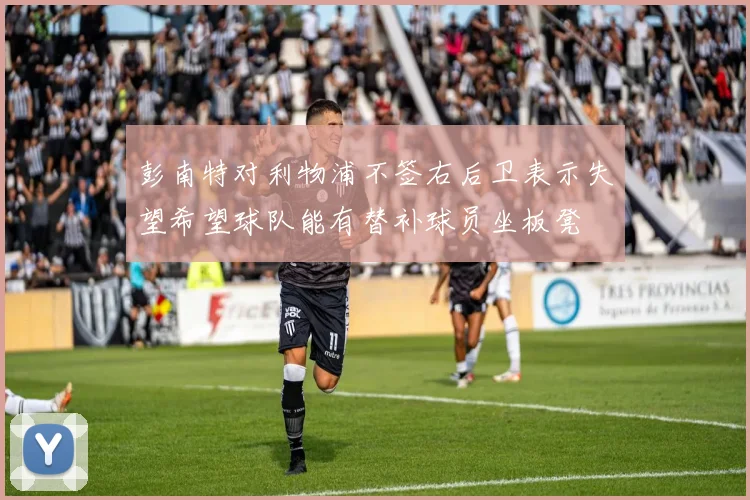 彭南特对利物浦不签右后卫表示失望希望球队能有替补球员坐板凳