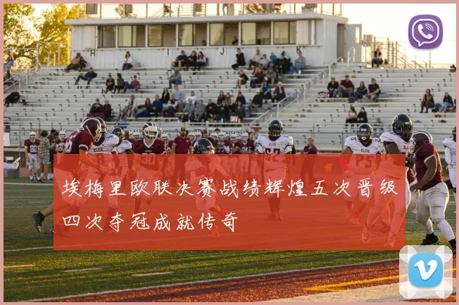 埃梅里欧联决赛战绩辉煌五次晋级四次夺冠成就传奇
