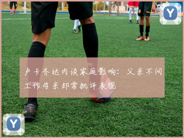 卢卡齐达内谈家庭影响：父亲不问工作母亲却常批评表现