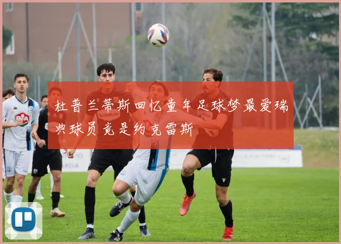 杜普兰蒂斯回忆童年足球梦最爱瑞典球员竟是约克雷斯