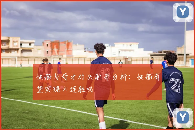 快船与奇才对决胜率分析：快船有望实现六连胜吗