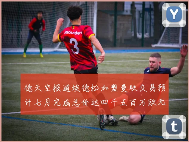 德天空报道埃德松加盟曼联交易预计七月完成总价达四千五百万欧元