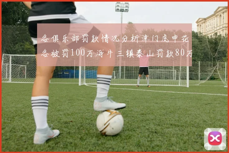 各俱乐部罚款情况分析津门虎申花各被罚100万海牛三镇泰山罚款80万
