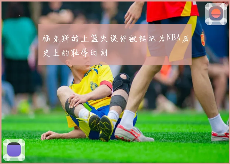 福克斯的上篮失误将被铭记为NBA历史上的耻辱时刻