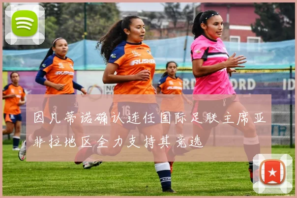 因凡蒂诺确认连任国际足联主席亚非拉地区全力支持其竞选