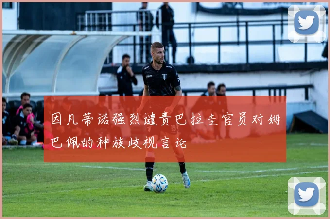 因凡蒂诺强烈谴责巴拉圭官员对姆巴佩的种族歧视言论