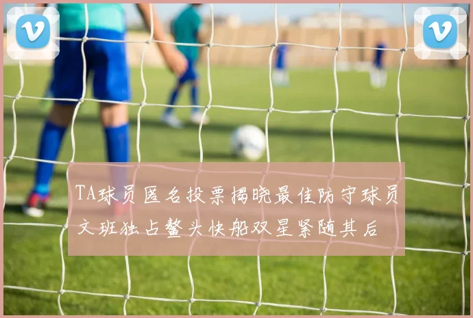 TA球员匿名投票揭晓最佳防守球员文班独占鳌头快船双星紧随其后